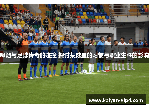吸烟与足球传奇的碰撞 探讨某球星的习惯与职业生涯的影响