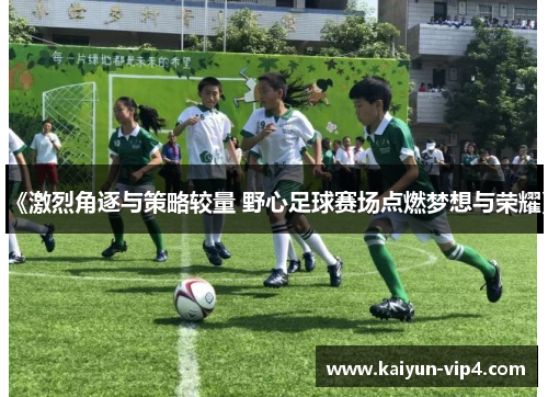《激烈角逐与策略较量 野心足球赛场点燃梦想与荣耀》