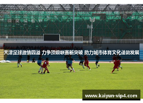 天津足球激情四溢 力争顶级联赛新突破 助力城市体育文化蓬勃发展